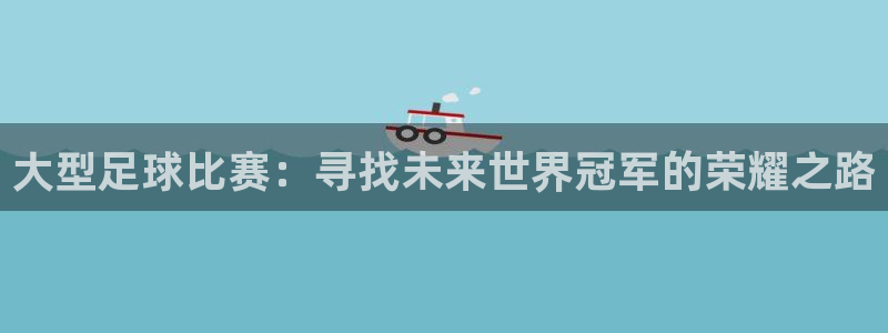 大型足球比赛：寻找未来世界冠军的荣耀之路