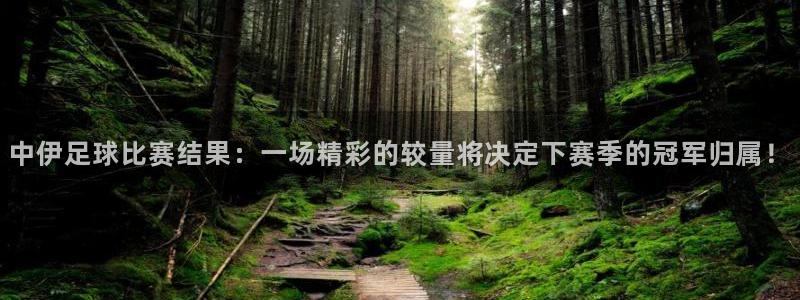 中伊足球比赛结果：一场精彩的较量将决