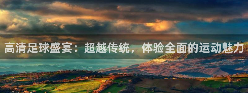 高清足球盛宴：超越传统，体验全面的运